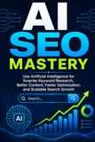 AI SEO Mastery: Use Artificial Intelligence for Smarter Keyword Research, Better Content, Faster Optimization, and Scalable Search Growth