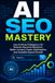 AI SEO Mastery: Use Artificial Intelligence for Smarter Keyword Research, Better Content, Faster Optimization, and Scalable Search Growth