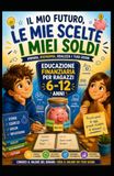 Il mio futuro, le mie scelte, i miei soldi: Educazione finanziaria per ragazzi 6 - 12 anni