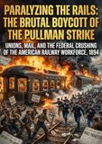 Paralyzing the Rails: The Brutal Boycott of the Pullman Strike: Unions, Mail, and the Federal Crushing of the American Railway Workforce, 1894