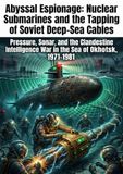 Abyssal Espionage: Nuclear Submarines and the Tapping of Soviet Deep-Sea Cables: Pressure, Sonar, and the Clandestine Intelligence War in the Sea of Okhotsk, 1971–1981