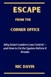 ESCAPE FROM THE CORNER OFFICE: Why Smart Leaders Lose Control—and How to Fix the System Before It Breaks