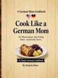 Cook Like a German Mom: No Measurements. Just Feeling. Butter. And Family Stories.