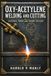 Oxy-Acetylene Welding and Cutting: A Hands-On Historical Reference on Gases, Torches, Metals, Alloys, Heat Treatment, Soldering, Brazing, Forging, and Shop-Based Fabrication