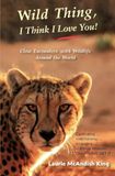 Wild Thing, I Think I Love You!: Close Encounters with Wildlife Around the World