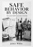 SAFE BEHAVIOR BY DESIGN: A Practical Safety Leadership Guide to Building Ownership, Preventing Behavioral Drift, and Strengthening Workplace Safety Culture