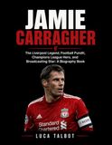 Jamie Carragher: The Liverpool Legend, Football Pundit, Champions League Hero, and Broadcasting Star: A Biography Book
