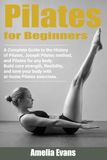 Pilates for Beginners: A Complete Guide to the History of Pilates, Joseph Pilates method, and Pilates for any body. Build core strength, flexibility, and tone your body with at home Pilates exercises.