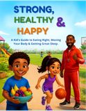 Strong, Healthy and Happy: A Kid’s Guide to Eating Right, Moving Your Body & Getting Great Sleep.