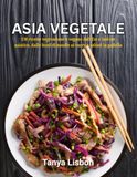 Asia Vegetale: 130 ricette vegetariane e vegane dall'Est e Sud-est asiatico, dalle bowl di noodle ai curry e saltati in padella