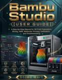 BAMBU STUDIO USER GUIDE: A Step-by-Step Manual for 3D Print Preparation, Slicing, AMS, Multicolor Printing, Calibration, and Troubleshooting