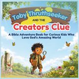 Toby Truthseeker and the Creator’s Clue: A Bible Adventure Book for Curious Kids Who Love God’s Amazing World