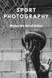 SPORT PHOTOGRAPHY: A Practical Guide to Capturing Fast Action and Emotion
