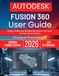 AUTODESK FUSION 360 USER GUIDE: Design, Model, and Simulate 3D Projects with Step-by-Step Visual Lessons