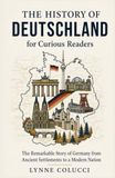 The Deutschland The History of Deutschland for Curious Readers: The Remarkable Story of Germany from Ancient Settlements to a Modern Nation