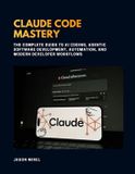 Claude code mastery: The Complete Guide to AI Coding, Agentic Software Development, Automation, and Modern Developer Workflows