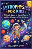 Astrophysics for kids: A Simple Guide to Stars, Planets, and the Wonders of the Universe