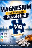 MAGNESIUM - Das fehlende Puzzleteil: Besserer Schlaf · Weniger Muskelkater Bessere Konzentration Mein Weg zur richtigen Form und Dosierung