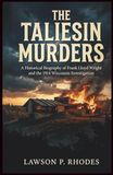 The Taliesin Murders: A Historical Biography of Frank Lloyd Wright and the 1914 Wisconsin Investigation