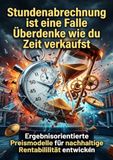 Stundenabrechnung ist eine Falle: Überdenke wie du Zeit verkaufst: Ergebnisorientierte Preismodelle für nachhaltige Rentabilität entwickeln