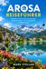 AROSA REISEFÜHRER: Ein praktischer Reiseführer für Arosa, Lenzerheide und die Schweizer Alpen