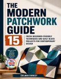 The Modern Patchwork Guide: 15 Fresh Beginner-Friendly Techniques and Quilt Block Projects for Contemporary Design