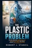 The Plastic Problem: How One Invention Changed Daily Life, Polluted the Planet, and Forced Humanity to Rethink Convenience