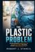 The Plastic Problem: How One Invention Changed Daily Life, Polluted the Planet, and Forced Humanity to Rethink Convenience