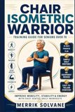 Chair Isometric Warrior Training guide for seniors over 70: Improve Mobility, Stability & Energy With Easy Seated Daily Workouts