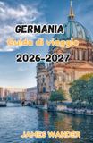 GERMANIA Guida di viaggio 2026-2027: La guida definitiva per esploratori esperti: scopri cibo, festival e tradizioni senza tempo.