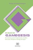 Em Busca da Gamegesis: Ferramentas para Compreensão, Análise, Educação, Pesquisa e Design de Jogos