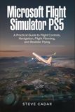 Microsoft Flight Simulator PS5: A Practical Guide to Flight Controls, Navigation, Flight Planning, and Realistic Flying