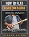 How to Play Cigar Box Guitar for Beginners: A Step-by-Step Guide to Open Tunings, Slide Guitar Techniques, Chords, Riffs, Fingerpicking, Blues, Country and Folk Music