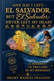 One El Salvador One day, I left El Salvador, But El Salvador Never left my heart: A Journey to the Land of my Memories