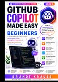 GitHub Copilot Made Easy for Beginners: A Practical Step-by-Step Guide to Writing Better Code, Building Real Projects, and Boosting Productivity with AI Pair Programming