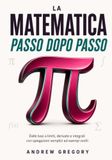 La matematica, passo dopo passo: Dalle basi a limiti, derivate e integrali con spiegazioni semplici ed esempi svolti