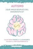 AUTISMO ¿QUÉ HAGO DESPUÉS DEL DIAGNÓSTICO?: GUÍA PARA PADRES Y CUIDADORES DESDE EL EMPODERAMIENTO