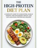 The High-Protein Diet Plan: A Complete Guide to Clean Eating, Muscle Growth, and Sustainable Weight Loss With Delicious, Protein-Rich Recipes