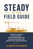 Steady in the Field Guide: A Practical Guide to Jobsite Control, Trade Coordination, and Steadier Leadership for Construction Superintendents