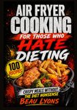 AIR FRYER COOKING FOR THOSE WHO HATE DIETING: Crispy Meals Without The Diet Nonsense