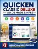 Quicken Classic Deluxe Guide Made Simple: Complete Beginners Guide to Budgeting, Banking, Investments, Expense Tracking, Financial Reports, and Smarter Money Management