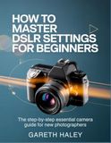How To Master DSLR Settings for Beginners: The Step-by-Step Essential Camera Guide for New Photographers