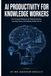 AI PRODUCTIVITY FOR KNOWLEDGE WORKERS: The Practical Playbook for Working Smarter, Learning Faster, and Getting Ahead with AI