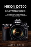 Nikon D7500 Benutzerhandbuch: Eine praktische Schritt-für-Schritt-Anleitung für atemberaubende Porträts, Tieraufnahmen und Aufnahmen bei schwachem Licht