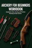 Archery for Beginners Workbook: Equipment, Form, Scoring, and Practice Planning for New Archers