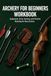 Archery for Beginners Workbook: Equipment, Form, Scoring, and Practice Planning for New Archers