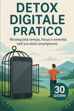 DETOX DIGITALE PRATICO: Riconquista Tempo, Focus e Serenità nell'Era dello Smartphone: Il Metodo 30 Giorni per Riprendere Controllo
