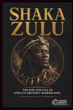 Shaka Zulu: The Rise and Fall of Africa's Greatest Warrior King