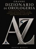 GRANDE DIZIONARIO DI OROLOGERIA: Termini, tecniche, movimenti, calibri, complicazioni, materiali e collezionismo degli orologi dalla A alla Z.