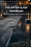 The Water Glass Handbook: Make, Use and Master Potassium Silicate at Home — Save Money, Go Natural
